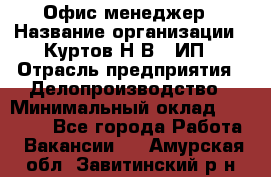 Офис-менеджер › Название организации ­ Куртов Н.В., ИП › Отрасль предприятия ­ Делопроизводство › Минимальный оклад ­ 25 000 - Все города Работа » Вакансии   . Амурская обл.,Завитинский р-н